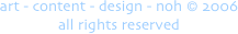 art - content - design - noh ?(c) 2006 
all rights reserved